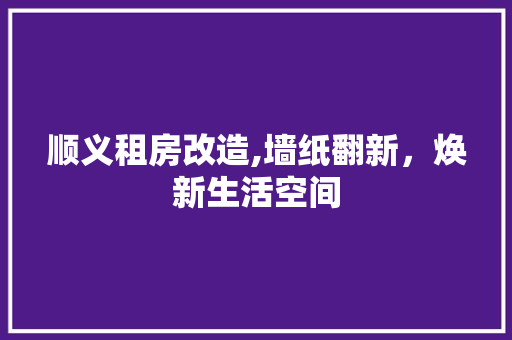 顺义租房改造,墙纸翻新，焕新生活空间