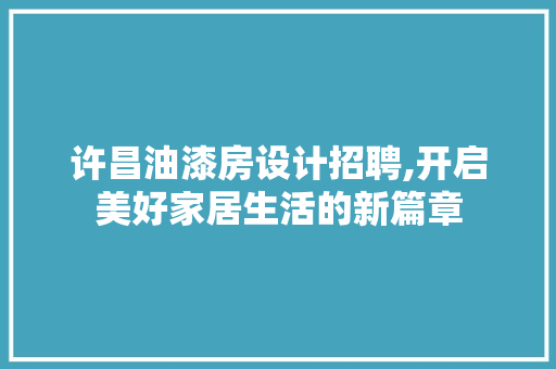 许昌油漆房设计招聘,开启美好家居生活的新篇章