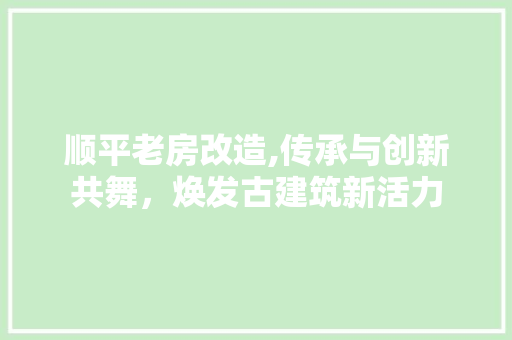顺平老房改造,传承与创新共舞，焕发古建筑新活力