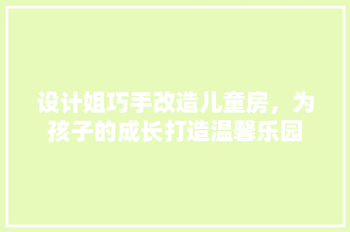设计姐巧手改造儿童房，为孩子的成长打造温馨乐园
