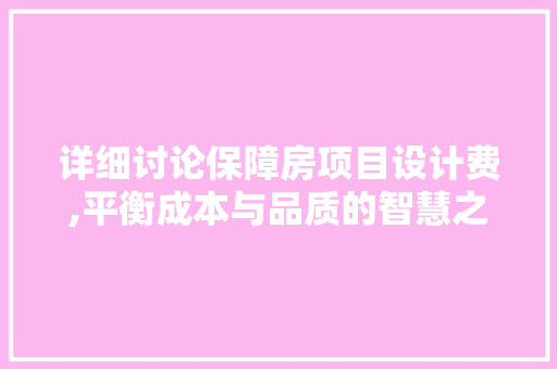 详细讨论保障房项目设计费,平衡成本与品质的智慧之路