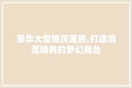 豪华大型婚庆篷房,打造浪漫婚典的梦幻舞台