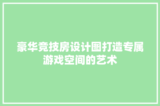 豪华竞技房设计图打造专属游戏空间的艺术