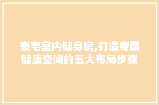 豪宅室内健身房,打造专属健康空间的五大布局步骤