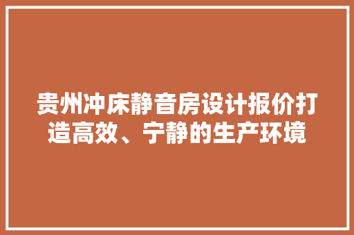贵州冲床静音房设计报价打造高效、宁静的生产环境