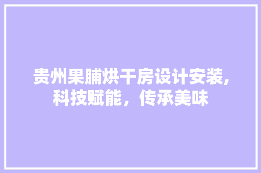 贵州果脯烘干房设计安装,科技赋能，传承美味
