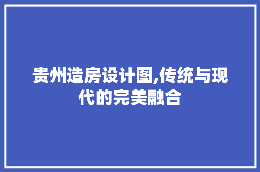 贵州造房设计图,传统与现代的完美融合