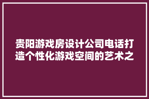 贵阳游戏房设计公司电话打造个性化游戏空间的艺术之旅