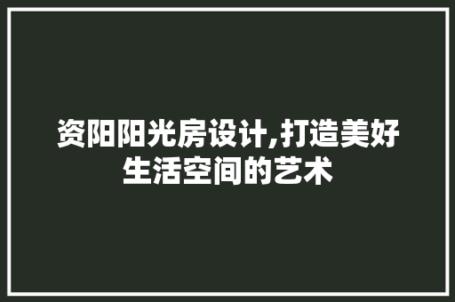 资阳阳光房设计,打造美好生活空间的艺术