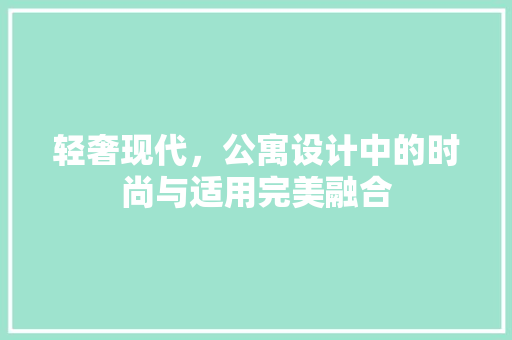 轻奢现代，公寓设计中的时尚与适用完美融合