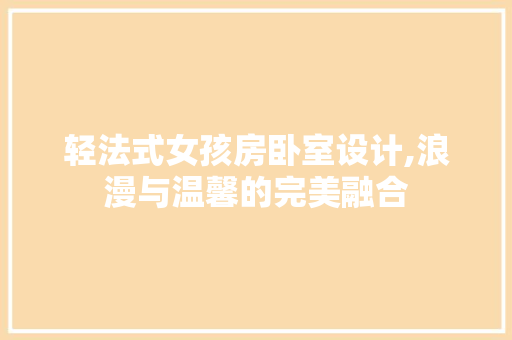 轻法式女孩房卧室设计,浪漫与温馨的完美融合