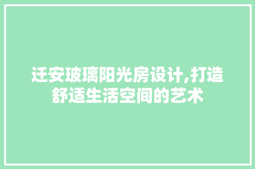 迁安玻璃阳光房设计,打造舒适生活空间的艺术