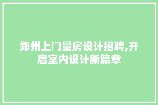 郑州上门量房设计招聘,开启室内设计新篇章