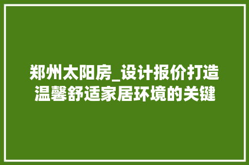 郑州太阳房_设计报价打造温馨舒适家居环境的关键