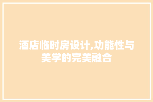 酒店临时房设计,功能性与美学的完美融合