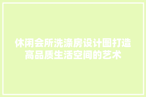 休闲会所洗涤房设计图打造高品质生活空间的艺术