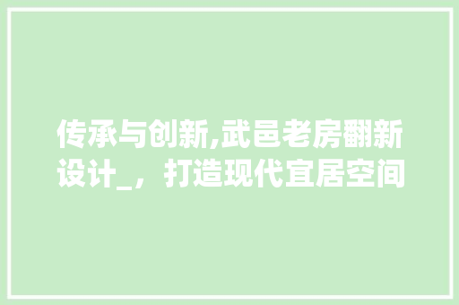 传承与创新,武邑老房翻新设计_，打造现代宜居空间
