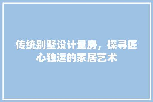 传统别墅设计量房，探寻匠心独运的家居艺术