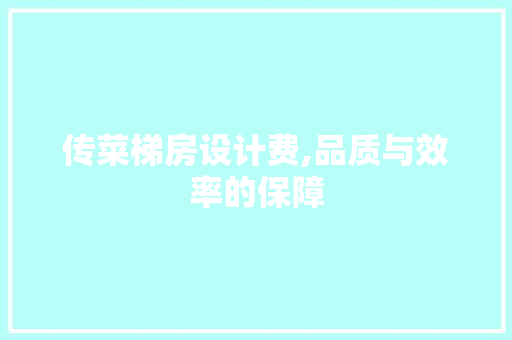 传菜梯房设计费,品质与效率的保障