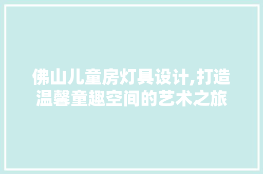 佛山儿童房灯具设计,打造温馨童趣空间的艺术之旅