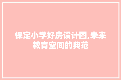 保定小学好房设计图,未来教育空间的典范
