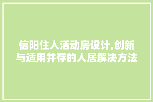 信阳住人活动房设计,创新与适用并存的人居解决方法