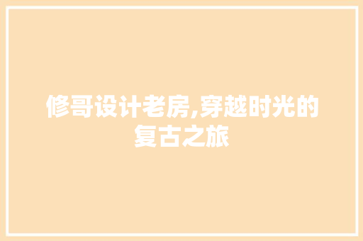 修哥设计老房,穿越时光的复古之旅