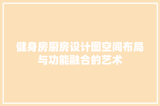 健身房厨房设计图空间布局与功能融合的艺术
