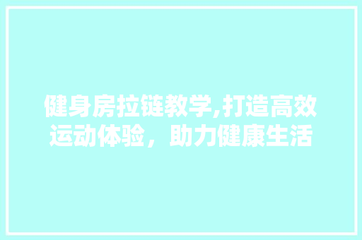健身房拉链教学,打造高效运动体验，助力健康生活