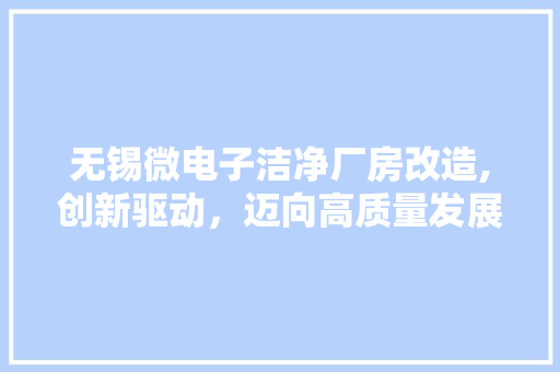 无锡微电子洁净厂房改造,创新驱动，迈向高质量发展