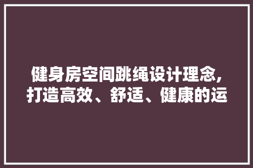 健身房空间跳绳设计理念,打造高效、舒适、健康的运动环境
