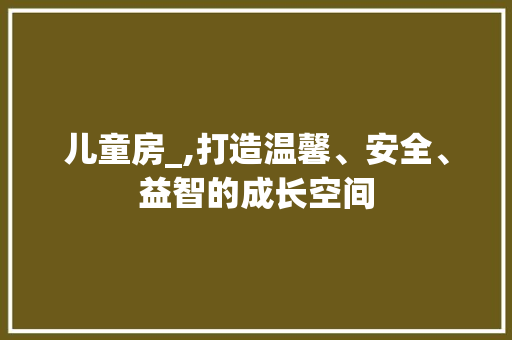 儿童房_,打造温馨、安全、益智的成长空间