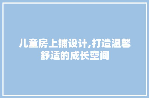儿童房上铺设计,打造温馨舒适的成长空间
