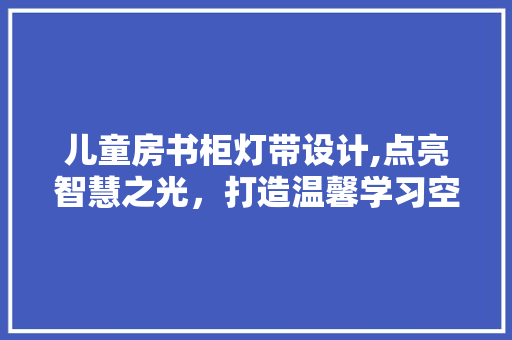 儿童房书柜灯带设计,点亮智慧之光，打造温馨学习空间