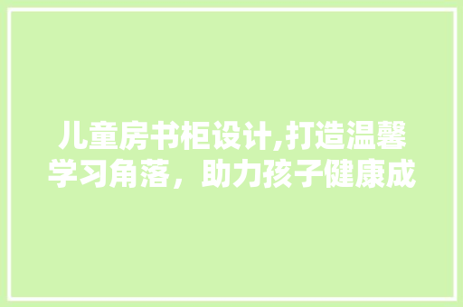 儿童房书柜设计,打造温馨学习角落，助力孩子健康成长