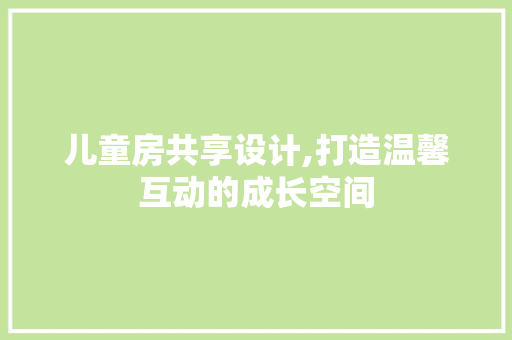 儿童房共享设计,打造温馨互动的成长空间