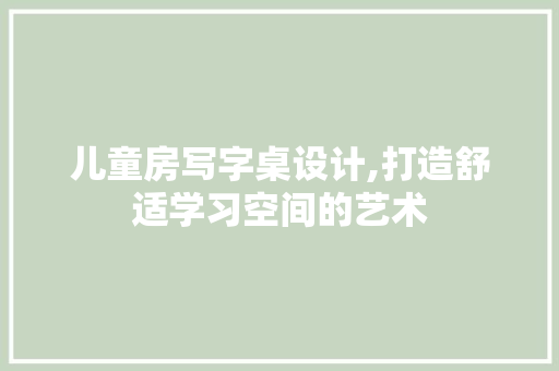 儿童房写字桌设计,打造舒适学习空间的艺术