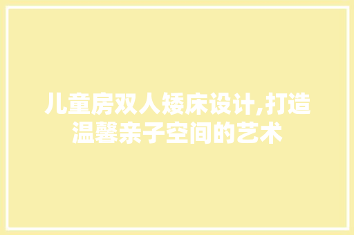 儿童房双人矮床设计,打造温馨亲子空间的艺术
