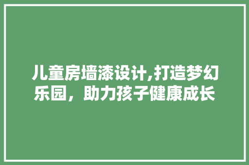 儿童房墙漆设计,打造梦幻乐园，助力孩子健康成长