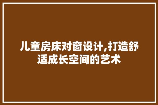 儿童房床对窗设计,打造舒适成长空间的艺术