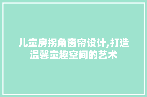 儿童房拐角窗帘设计,打造温馨童趣空间的艺术