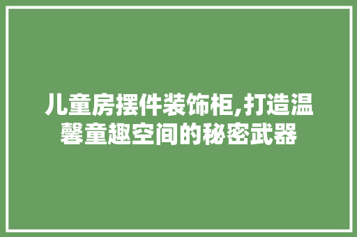 儿童房摆件装饰柜,打造温馨童趣空间的秘密武器