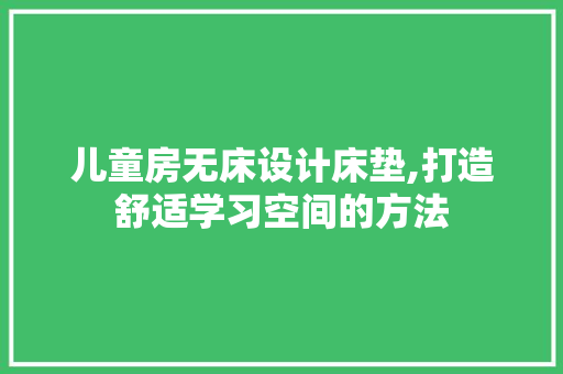 儿童房无床设计床垫,打造舒适学习空间的方法