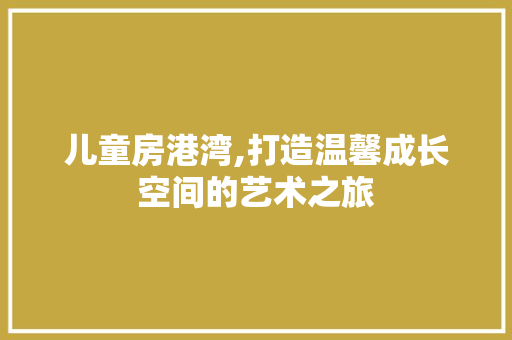 儿童房港湾,打造温馨成长空间的艺术之旅
