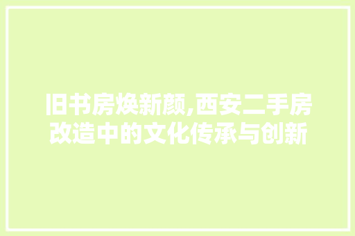 旧书房焕新颜,西安二手房改造中的文化传承与创新