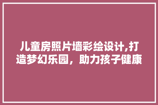 儿童房照片墙彩绘设计,打造梦幻乐园，助力孩子健康成长