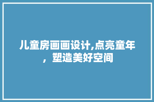 儿童房画画设计,点亮童年，塑造美好空间