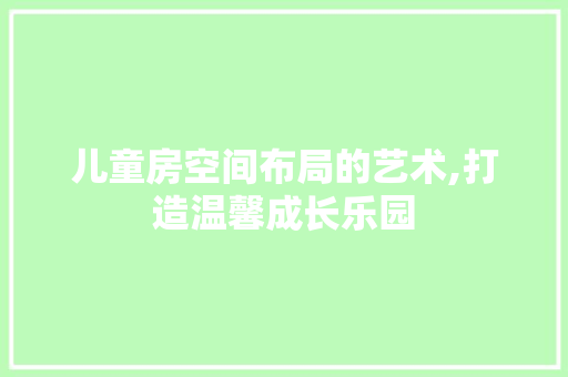 儿童房空间布局的艺术,打造温馨成长乐园