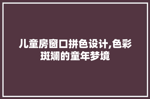儿童房窗口拼色设计,色彩斑斓的童年梦境