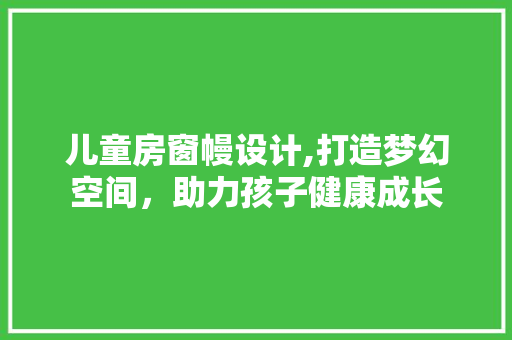 儿童房窗幔设计,打造梦幻空间，助力孩子健康成长